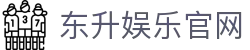 东升娱乐官网 - (中国)武汉东升娱乐官网发展集团有限公司欢迎您